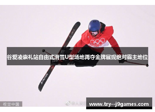 谷爱凌崇礼站自由式滑雪U型场地再夺金牌展现绝对霸主地位