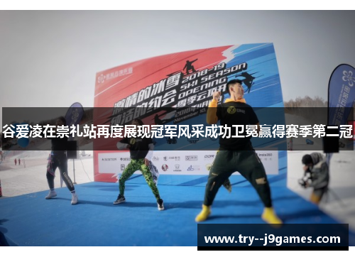 谷爱凌在崇礼站再度展现冠军风采成功卫冕赢得赛季第二冠
