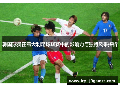 韩国球员在意大利足球联赛中的影响力与独特风采探析