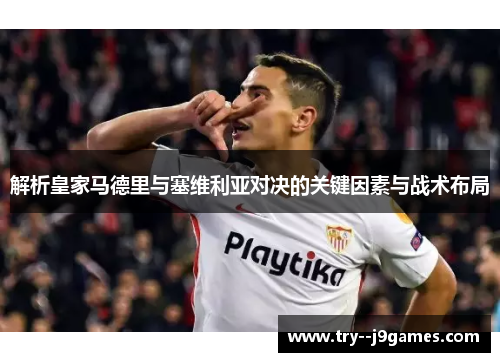 解析皇家马德里与塞维利亚对决的关键因素与战术布局
