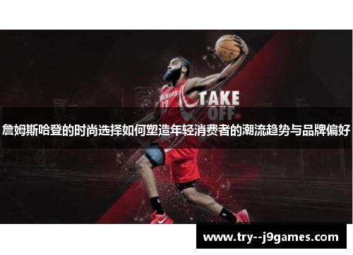 詹姆斯哈登的时尚选择如何塑造年轻消费者的潮流趋势与品牌偏好