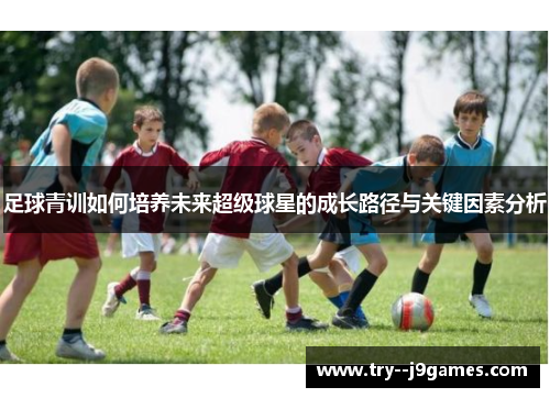 足球青训如何培养未来超级球星的成长路径与关键因素分析