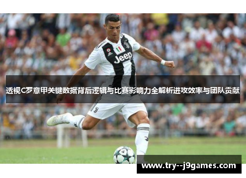 透视C罗意甲关键数据背后逻辑与比赛影响力全解析进攻效率与团队贡献