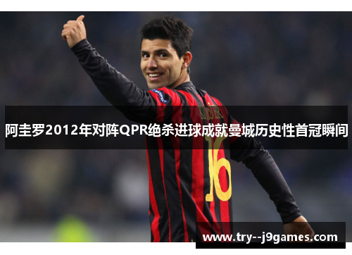 阿圭罗2012年对阵QPR绝杀进球成就曼城历史性首冠瞬间 阿圭罗2012年对阵QPR绝杀进球成就曼城历史性首冠瞬间