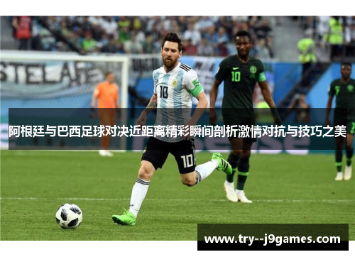 阿根廷与巴西足球对决近距离精彩瞬间剖析激情对抗与技巧之美