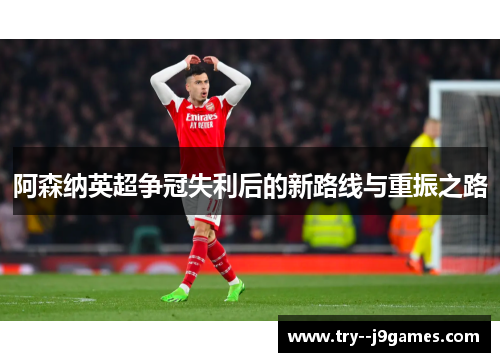 阿森纳英超争冠失利后的新路线与重振之路 阿森纳英超争冠失利后的新路线与重振之路