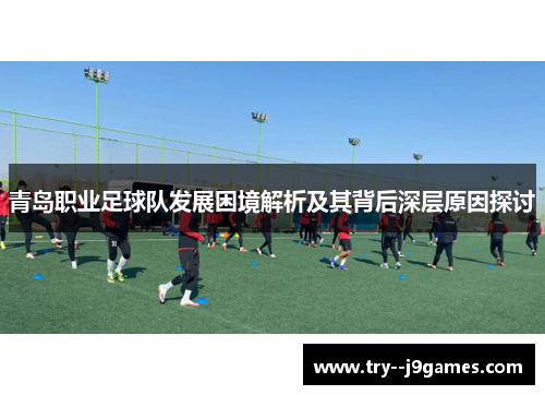 青岛职业足球队发展困境解析及其背后深层原因探讨