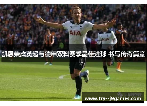凯恩荣膺英超与德甲双料赛季最佳进球 书写传奇篇章 凯恩荣膺英超与德甲双料赛季最佳进球 书写传奇篇章