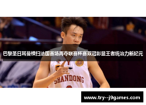 巴黎圣日耳曼横扫法国赛场再夺联赛杯赛双冠彰显王者统治力新纪元 巴黎圣日耳曼横扫法国赛场再夺联赛杯赛双冠彰显王者统治力新纪元