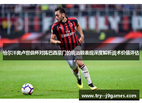 恰尔汗奥卢世俱杯对阵巴西豪门的统治级表现深度解析战术价值评估 恰尔汗奥卢世俱杯对阵巴西豪门的统治级表现深度解析战术价值评估