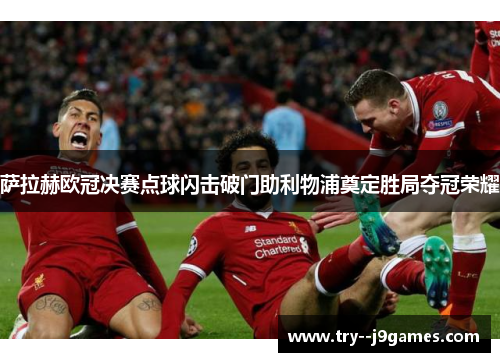 萨拉赫欧冠决赛点球闪击破门助利物浦奠定胜局夺冠荣耀