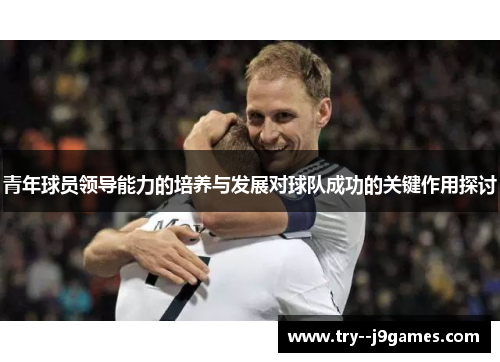 青年球员领导能力的培养与发展对球队成功的关键作用探讨