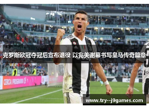 克罗斯欧冠夺冠后宣布退役 以完美谢幕书写皇马传奇篇章