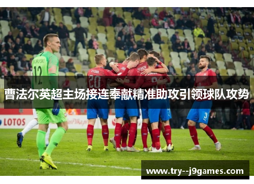 曹法尔英超主场接连奉献精准助攻引领球队攻势 曹法尔英超主场接连奉献精准助攻引领球队攻势