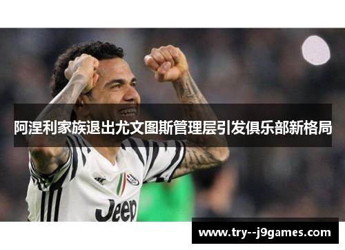 阿涅利家族退出尤文图斯管理层引发俱乐部新格局