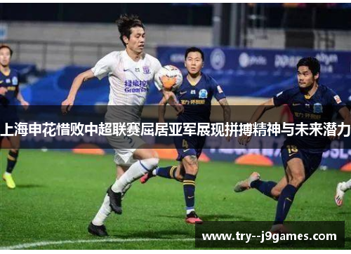 上海申花惜败中超联赛屈居亚军展现拼搏精神与未来潜力 上海申花惜败中超联赛屈居亚军展现拼搏精神与未来潜力