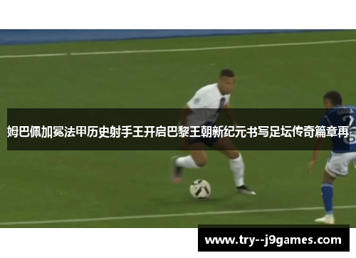 姆巴佩加冕法甲历史射手王开启巴黎王朝新纪元书写足坛传奇篇章再 姆巴佩加冕法甲历史射手王开启巴黎王朝新纪元书写足坛传奇篇章再