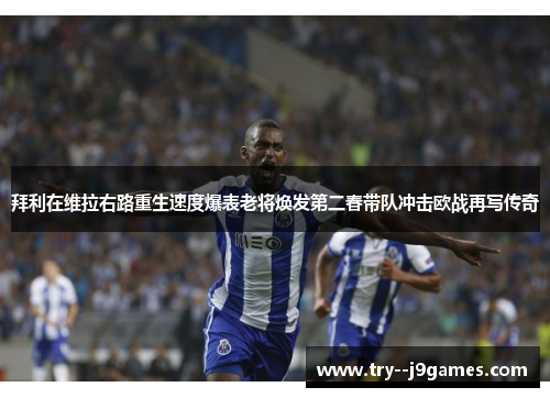 拜利在维拉右路重生速度爆表老将焕发第二春带队冲击欧战再写传奇 拜利在维拉右路重生速度爆表老将焕发第二春带队冲击欧战再写传奇