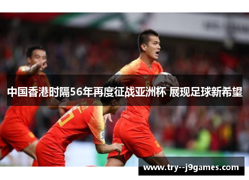 中国香港时隔56年再度征战亚洲杯 展现足球新希望 中国香港时隔56年再度征战亚洲杯 展现足球新希望