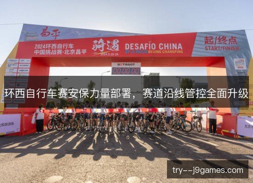 环西自行车赛安保力量部署，赛道沿线管控全面升级
